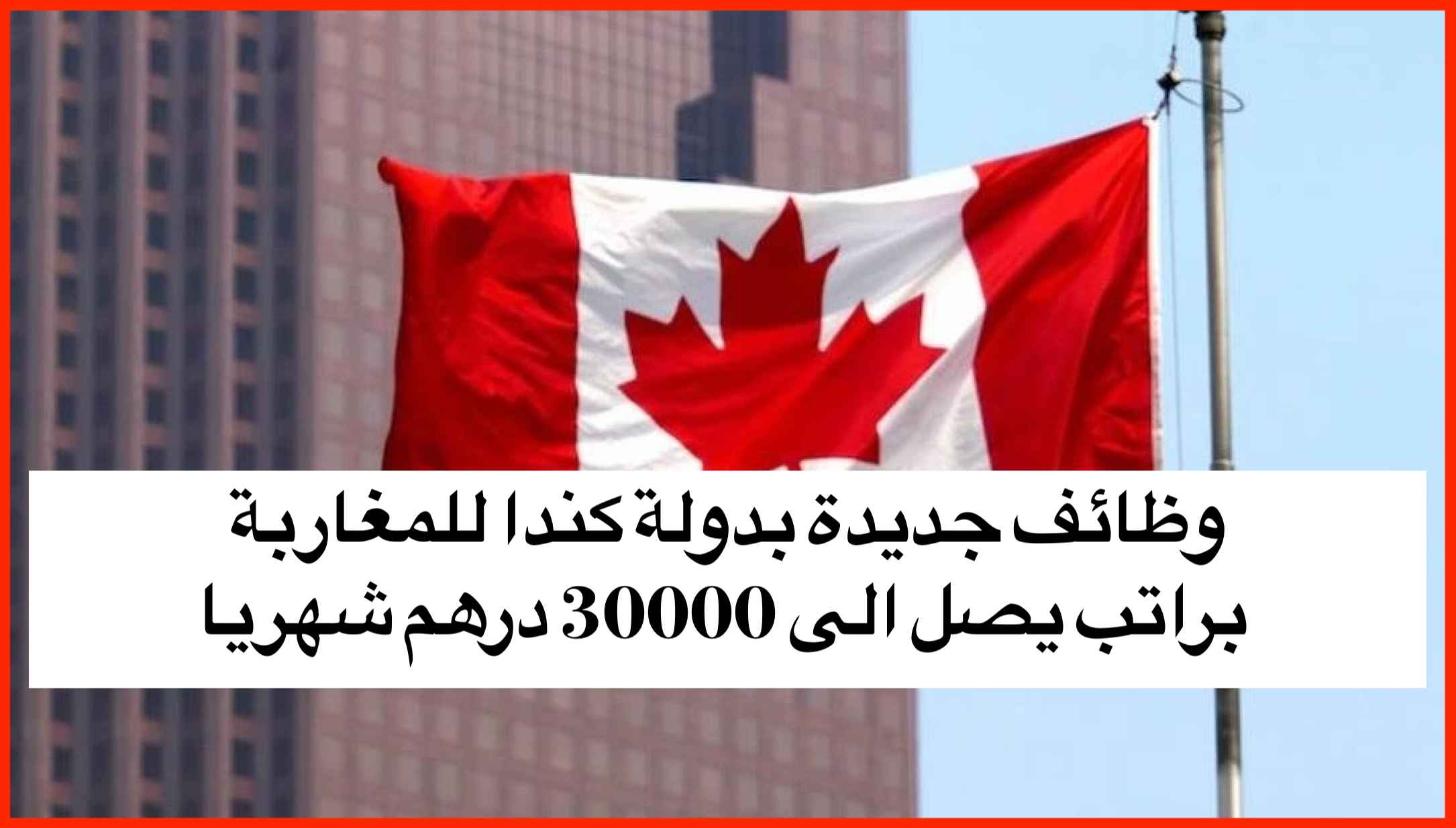 وظائف جديدة بدولة كندا للمغاربة براتب يصل الى 30000 درهم شهريا